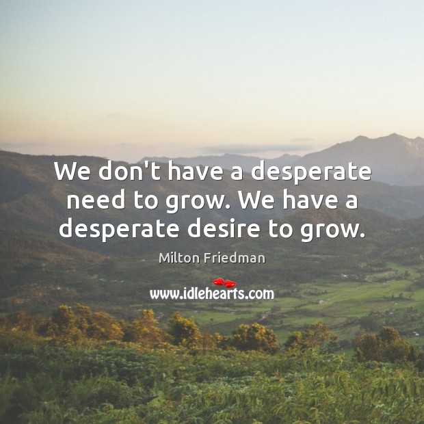 We don’t have a desperate need to grow. We have a desperate desire to grow. Milton Friedman Picture Quote