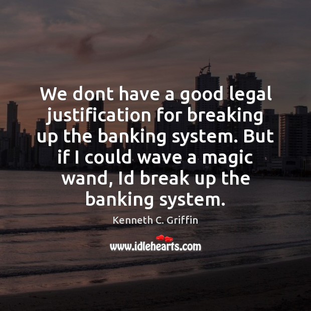 We dont have a good legal justification for breaking up the banking Kenneth C. Griffin Picture Quote