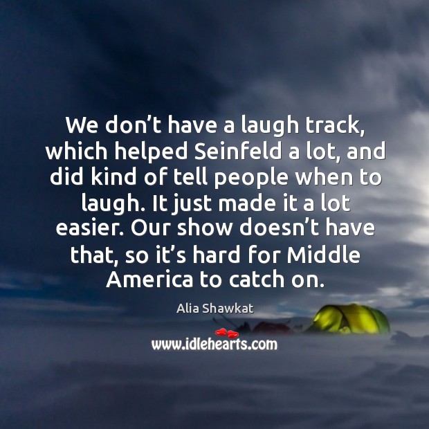 We don’t have a laugh track, which helped seinfeld a lot, and did kind of tell people when to laugh. Image