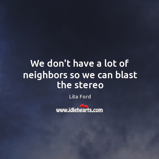 We don’t have a lot of neighbors so we can blast the stereo Lita Ford Picture Quote