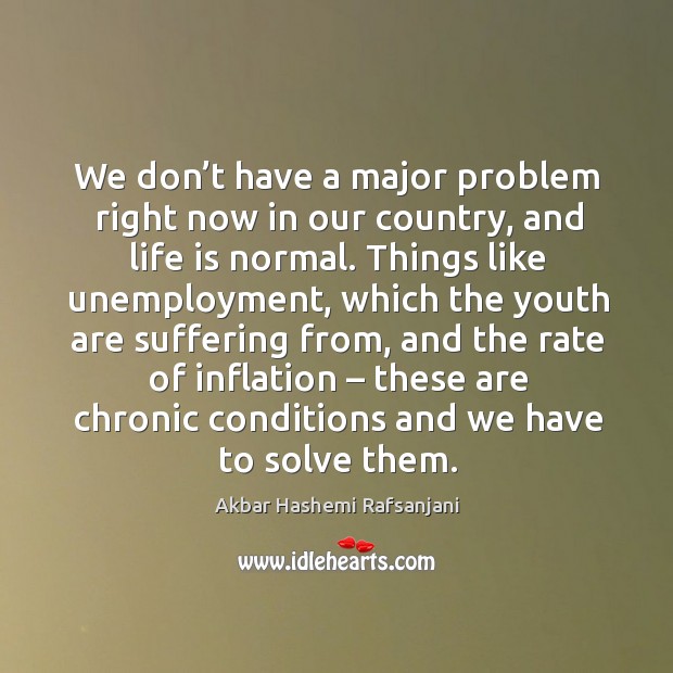 We don’t have a major problem right now in our country, and life is normal. Akbar Hashemi Rafsanjani Picture Quote
