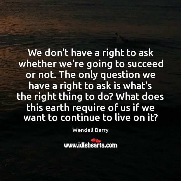 We don’t have a right to ask whether we’re going to succeed Wendell Berry Picture Quote