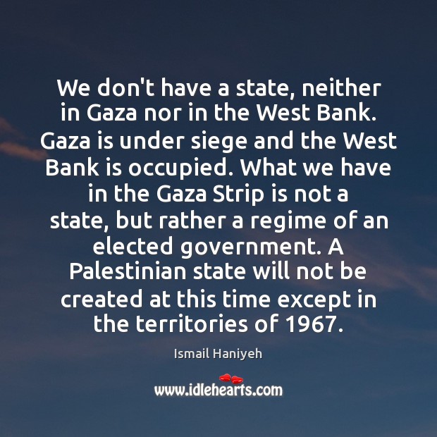 We don’t have a state, neither in Gaza nor in the West Ismail Haniyeh Picture Quote