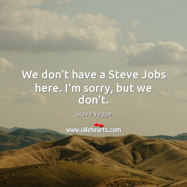 We don’t have a Steve Jobs here. I’m sorry, but we don’t. Image