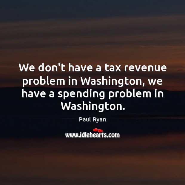 We don’t have a tax revenue problem in Washington, we have a Paul Ryan Picture Quote