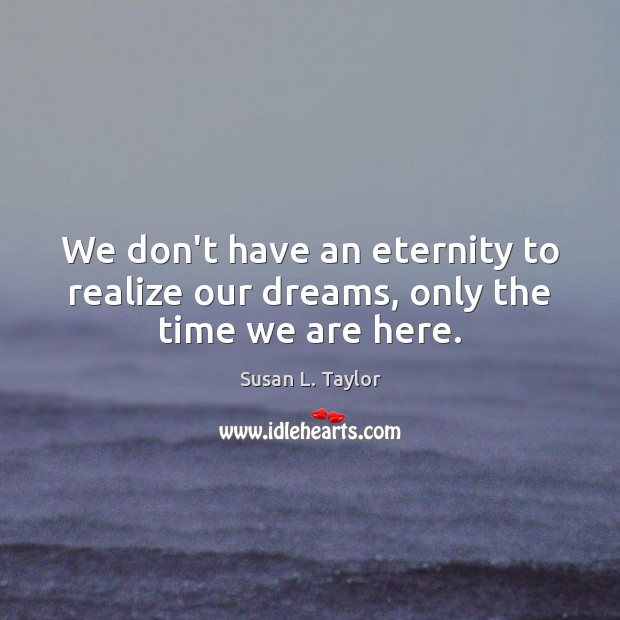 We don’t have an eternity to realize our dreams, only the time we are here. Image