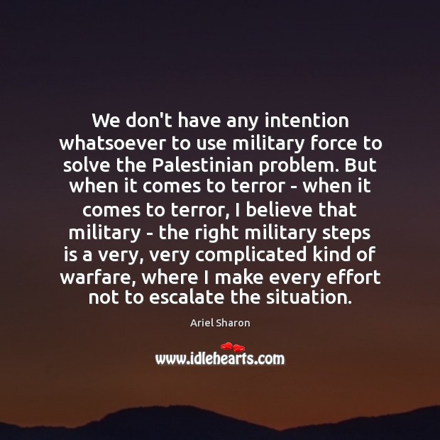 We don’t have any intention whatsoever to use military force to solve Ariel Sharon Picture Quote