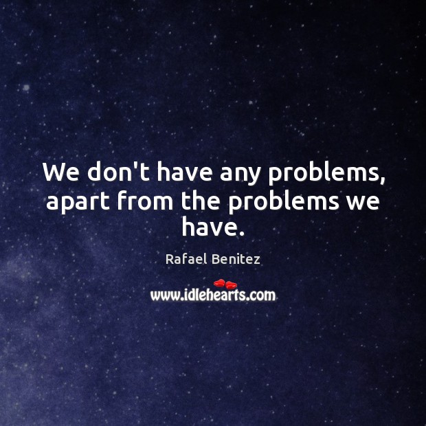 We don’t have any problems, apart from the problems we have. Image