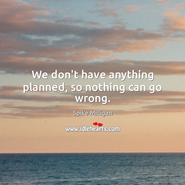 We don’t have anything planned, so nothing can go wrong. Spike Milligan Picture Quote