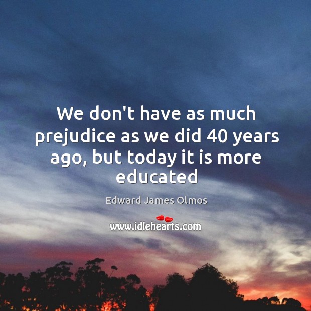We don’t have as much prejudice as we did 40 years ago, but today it is more educated Edward James Olmos Picture Quote
