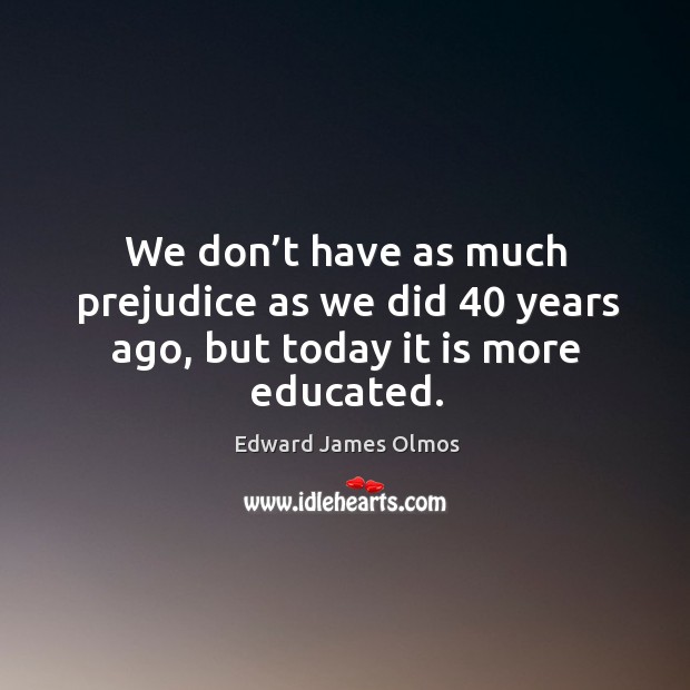 We don’t have as much prejudice as we did 40 years ago, but today it is more educated. Edward James Olmos Picture Quote