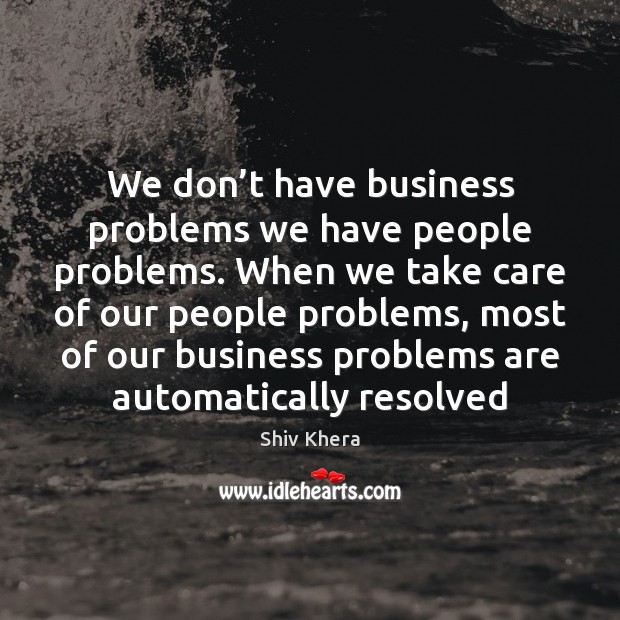 We don’t have business problems we have people problems. When we Image