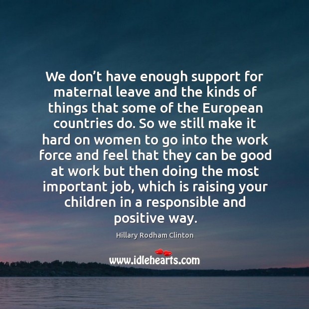 We don’t have enough support for maternal leave and the kinds of things that Hillary Rodham Clinton Picture Quote