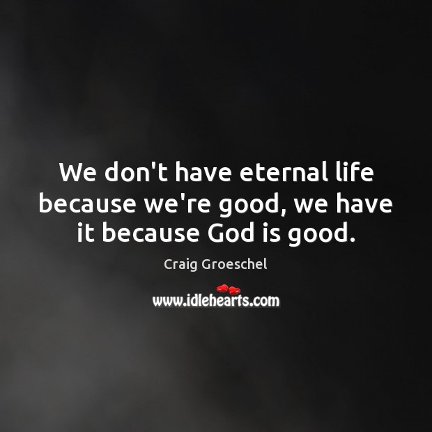 We don’t have eternal life because we’re good, we have it because God is good. God is Good Quotes Image