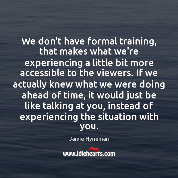 We don’t have formal training, that makes what we’re experiencing a little Jamie Hyneman Picture Quote
