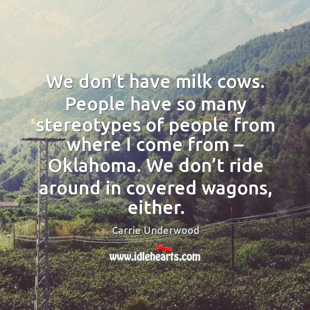 We don’t have milk cows. People have so many stereotypes of people from where I come from – oklahoma. Carrie Underwood Picture Quote