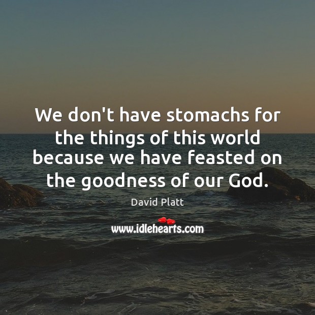 We don’t have stomachs for the things of this world because we 