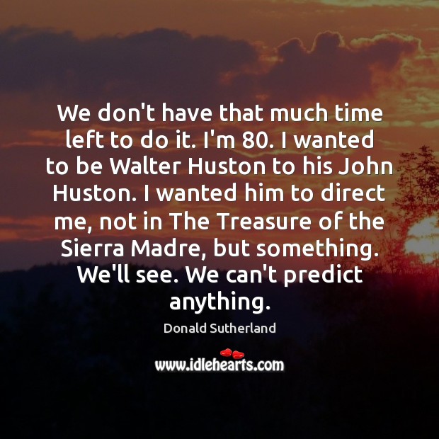 We don’t have that much time left to do it. I’m 80. I Donald Sutherland Picture Quote