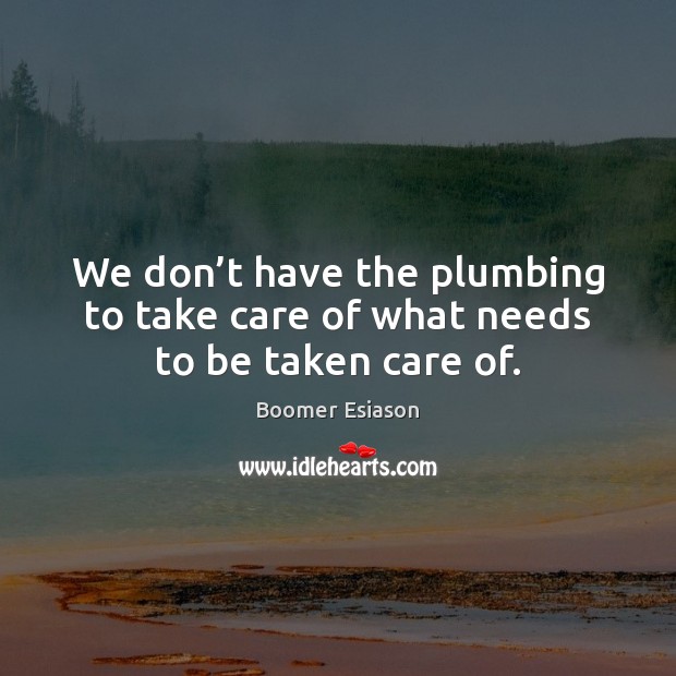 We don’t have the plumbing to take care of what needs to be taken care of. Image