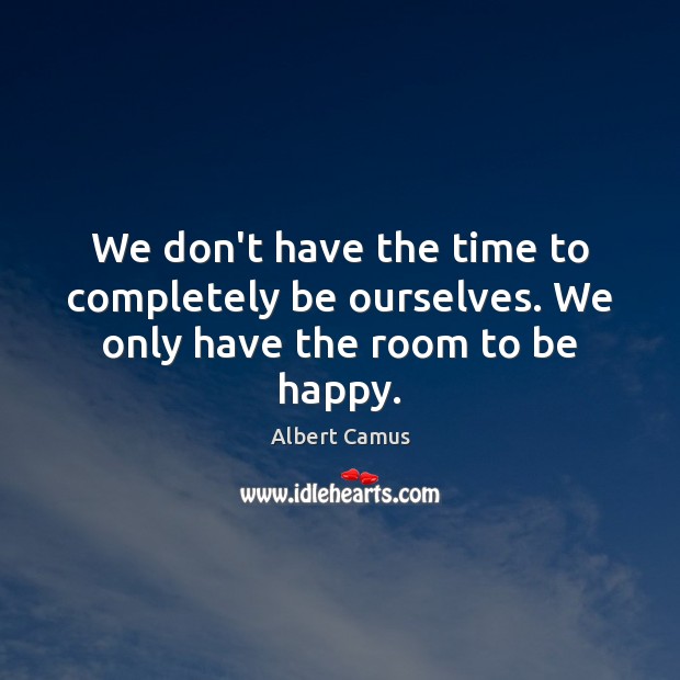 We don’t have the time to completely be ourselves. We only have the room to be happy. Albert Camus Picture Quote