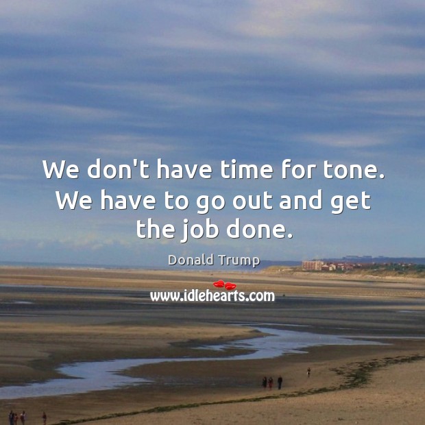 We don’t have time for tone. We have to go out and get the job done. Donald Trump Picture Quote