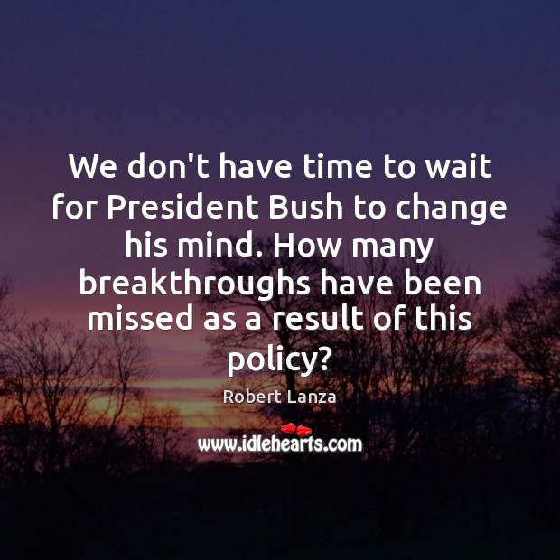 We don’t have time to wait for President Bush to change his Robert Lanza Picture Quote