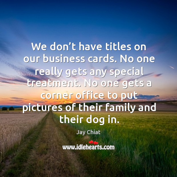 We don’t have titles on our business cards. No one really gets any special treatment. Image