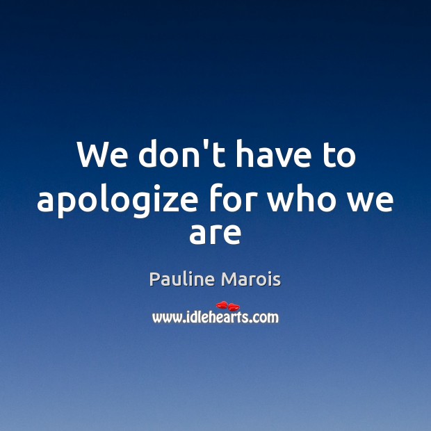 We don’t have to apologize for who we are Pauline Marois Picture Quote