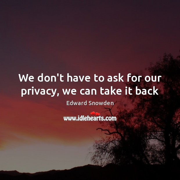 We don’t have to ask for our privacy, we can take it back Edward Snowden Picture Quote