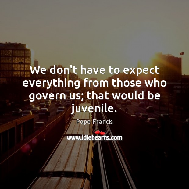 We don’t have to expect everything from those who govern us; that would be juvenile. Image