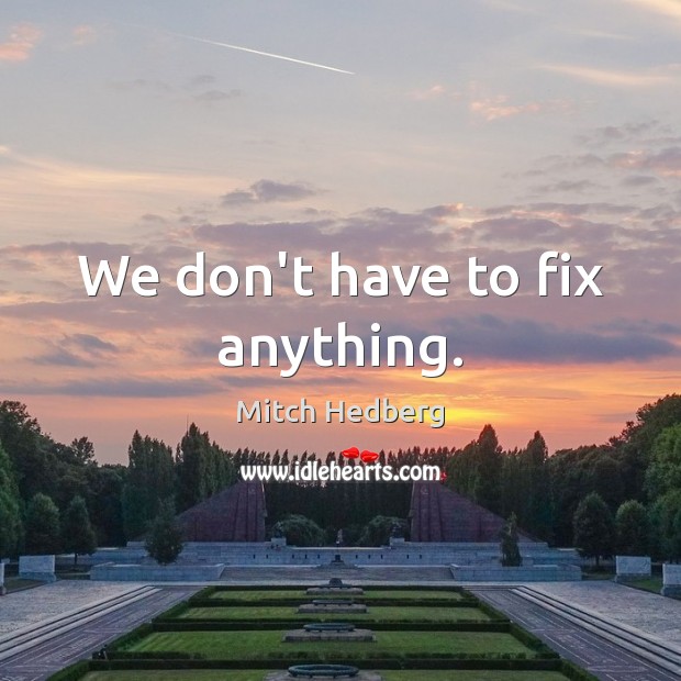 We don’t have to fix anything. Mitch Hedberg Picture Quote