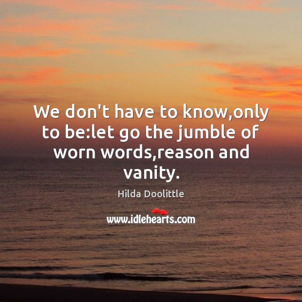 We don’t have to know,only to be:let go the jumble of worn words,reason and vanity. Hilda Doolittle Picture Quote