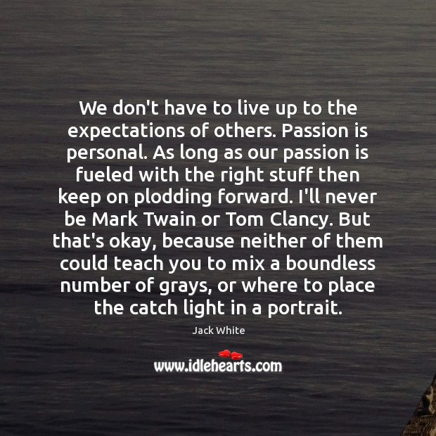We don’t have to live up to the expectations of others. Passion 