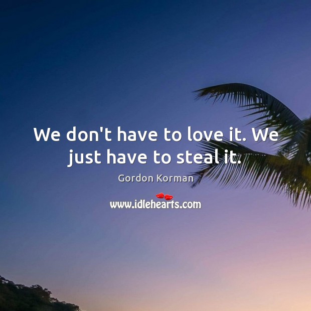 We don’t have to love it. We just have to steal it. Gordon Korman Picture Quote