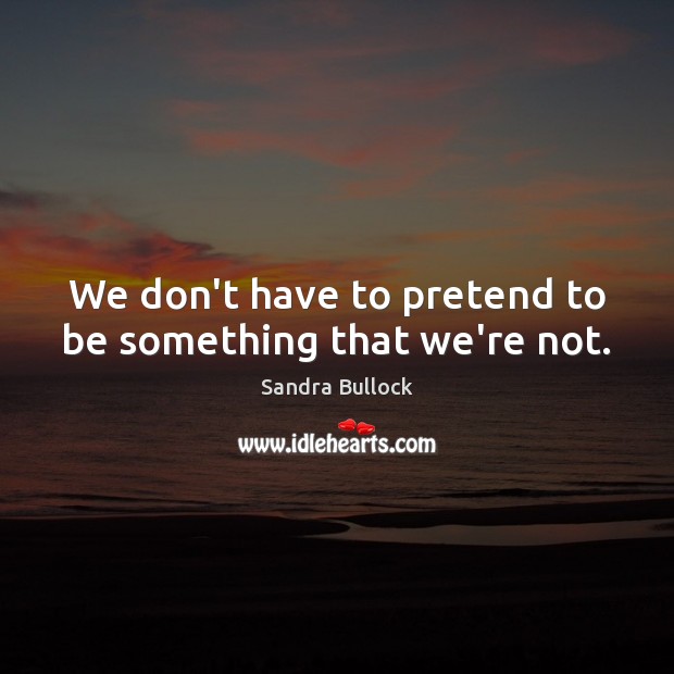 We don’t have to pretend to be something that we’re not. Sandra Bullock Picture Quote