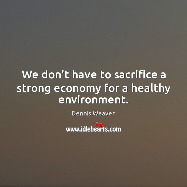 We don’t have to sacrifice a strong economy for a healthy environment. Environment Quotes Image