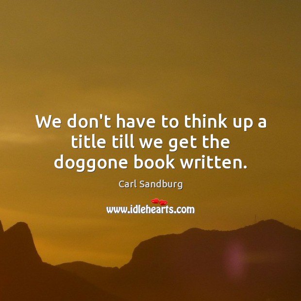 We don’t have to think up a title till we get the doggone book written. Carl Sandburg Picture Quote