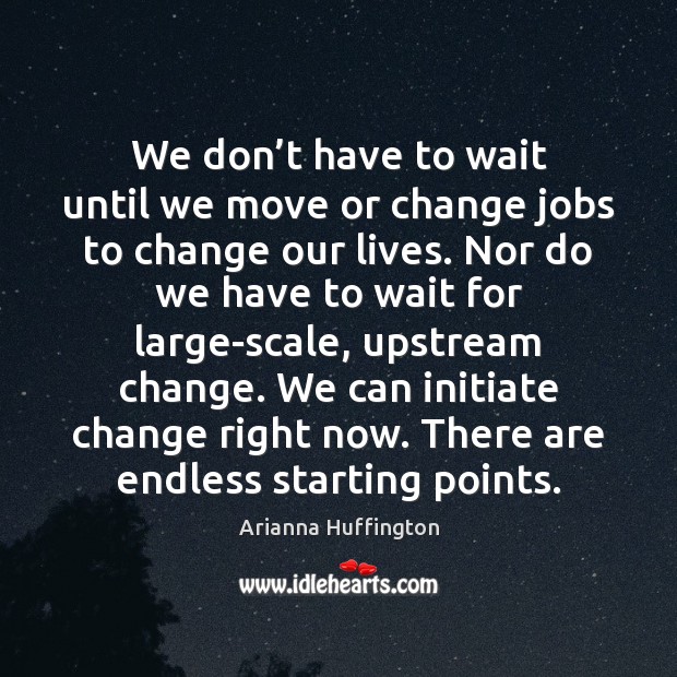 We don’t have to wait until we move or change jobs Arianna Huffington Picture Quote