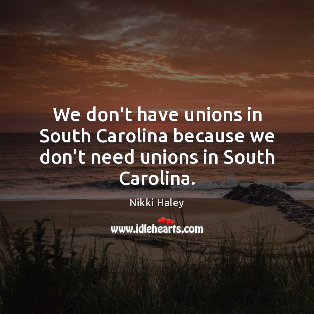 We don’t have unions in South Carolina because we don’t need unions in South Carolina. Nikki Haley Picture Quote