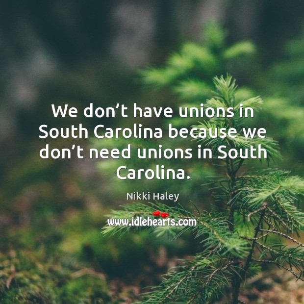We don’t have unions in south carolina because we don’t need unions in south carolina. Nikki Haley Picture Quote
