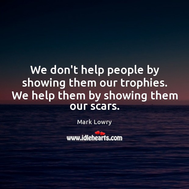 We don’t help people by showing them our trophies. We help them by showing them our scars. Image