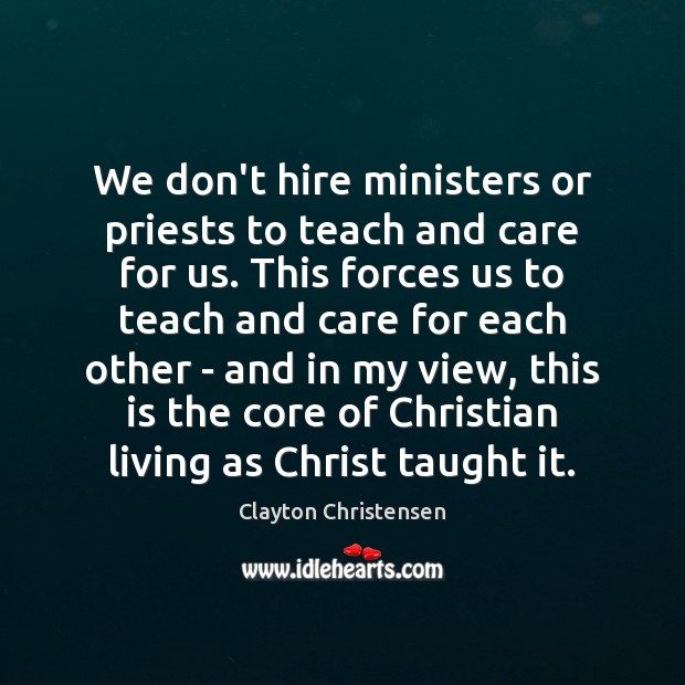 We don’t hire ministers or priests to teach and care for us. Clayton Christensen Picture Quote