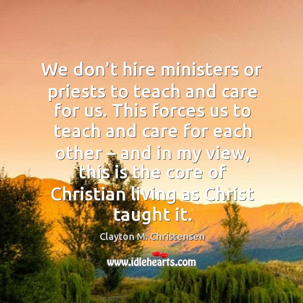 We don’t hire ministers or priests to teach and care for us. This forces us to teach and care for each other Clayton M. Christensen Picture Quote