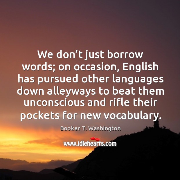 We don’t just borrow words; on occasion, english has pursued other languages down Booker T. Washington Picture Quote