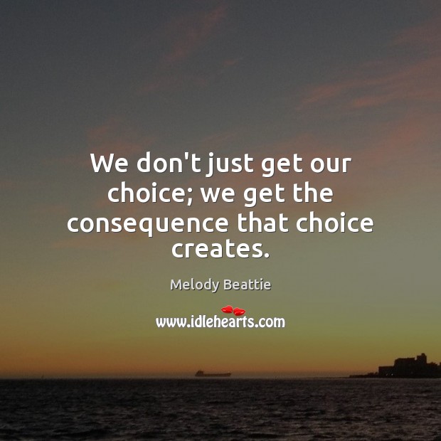 We don’t just get our choice; we get the consequence that choice creates. 