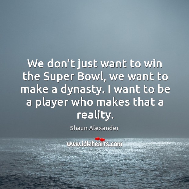 We don’t just want to win the super bowl, we want to make a dynasty. Shaun Alexander Picture Quote