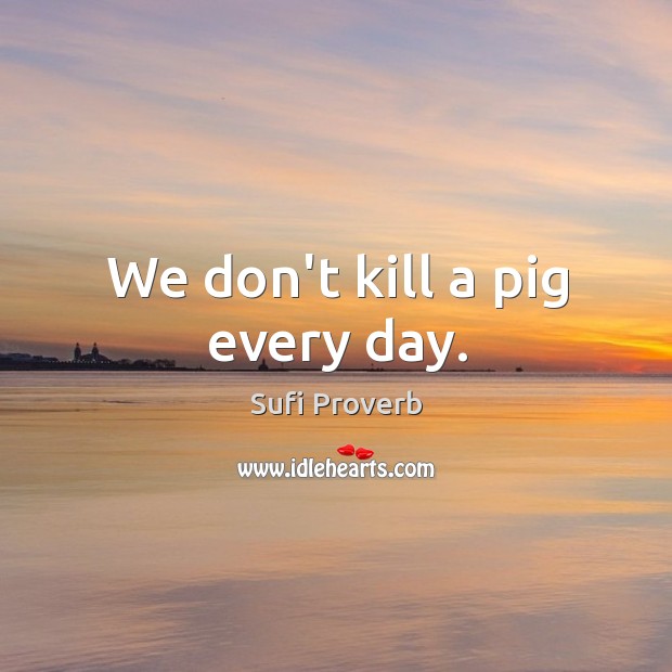 We don’t kill a pig every day. Sufi Proverbs Image