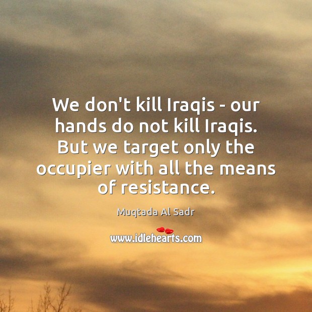 We don’t kill Iraqis – our hands do not kill Iraqis. But Muqtada Al Sadr Picture Quote
