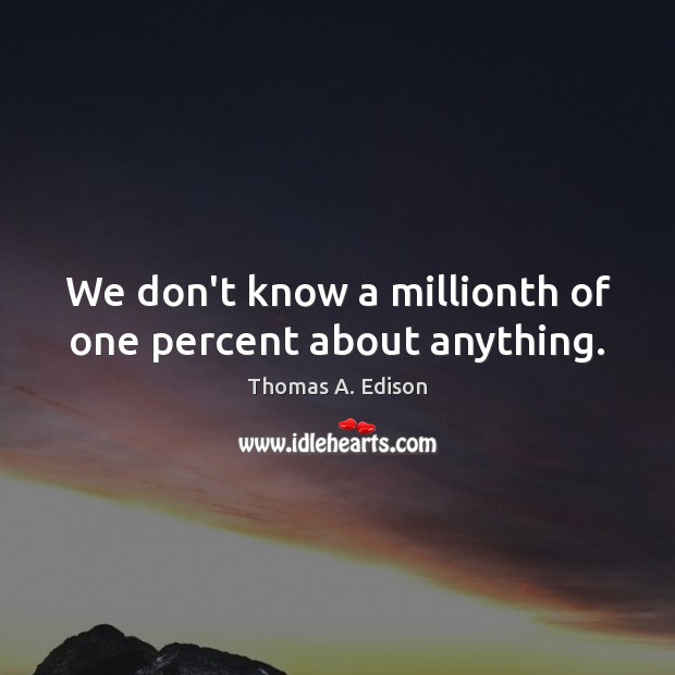 We don’t know a millionth of one percent about anything. Thomas A. Edison Picture Quote