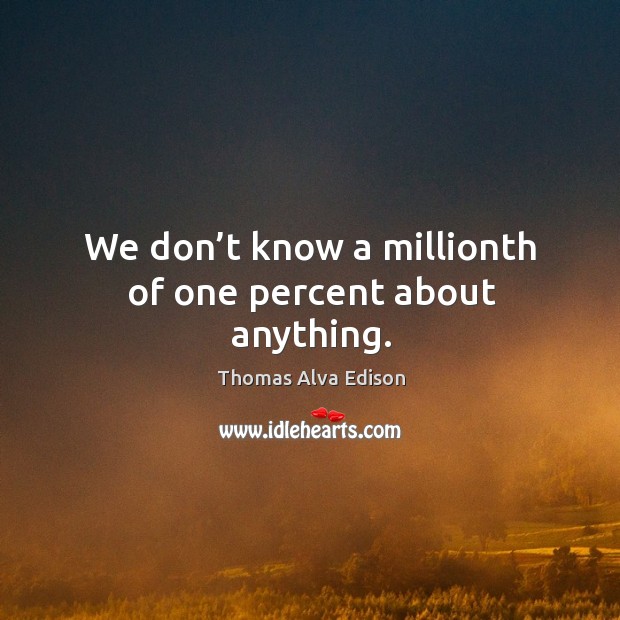 We don’t know a millionth of one percent about anything. Thomas Alva Edison Picture Quote